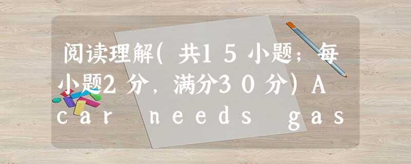 阅读理解(共15小题;每小题2分,满分30分)A car needs gas to run and your body also needs food to w 阅读理解(共15小题;每小题2分,满分30分)A car needs gas to run and your body also needs food to w