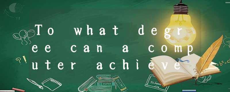 To what degree can a computer achieve intelligence?The answer to this question m To what degree can a computer achieve intelligence?The answer to this question m