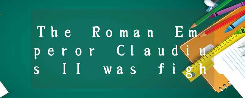 The Roman Emperor Claudius II was fighting many wars. He wanted a strong army, b The Roman Emperor Claudius II was fighting many wars. He wanted a strong army, b