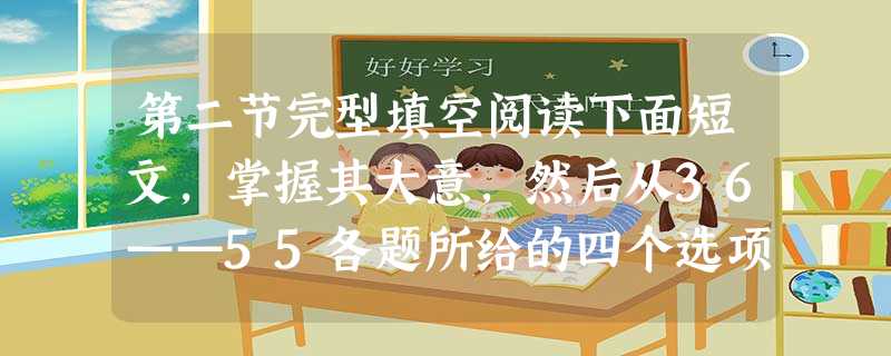 第二节完型填空阅读下面短文,掌握其大意,然后从36——55各题所给的四个选项中,选出最佳选项,并在答 第二节完型填空阅读下面短文,掌握其大意,然后从36——55各题所给的四个选项中,选出最佳选项,并在答