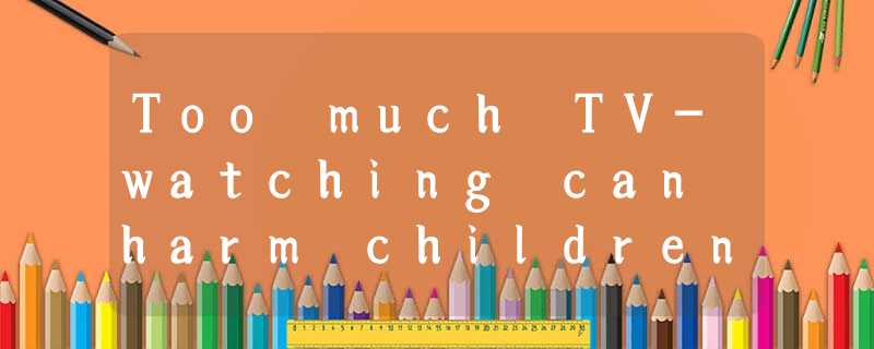 Too much TV-watching can harm children’s ability to learn and even reduce their Too much TV-watching can harm children’s ability to learn and even reduce their