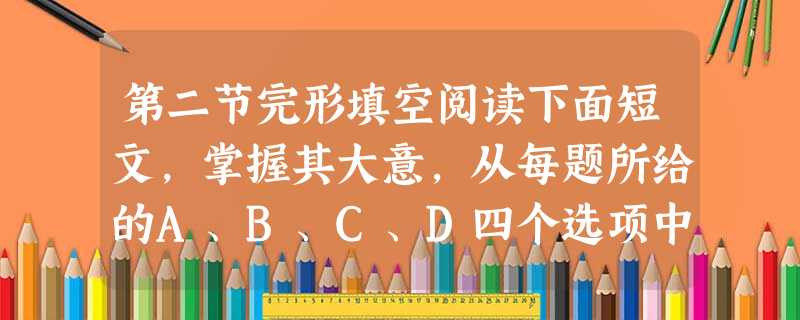 第二节完形填空阅读下面短文,掌握其大意,从每题所给的A、B、C、D四个选项中选出最佳答案,并在答题卡上将该项涂黑。Mark 第二节完形填空阅读下面短文,掌握其大意,从每题所给的A、B、C、D四个选项中选出最佳答案,并在答题卡上将该项涂黑。Mark