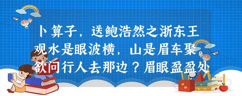 卜算子,送鲍浩然之浙东王观水是眼波横,山是眉车聚。欲问行人去那边?眉眼盈盈处。才始送春归,又送君归去。若到江南赶上春,千 卜算子,送鲍浩然之浙东王观水是眼波横,山是眉车聚。欲问行人去那边?眉眼盈盈处。才始送春归,又送君归去。若到江南赶上春,千
