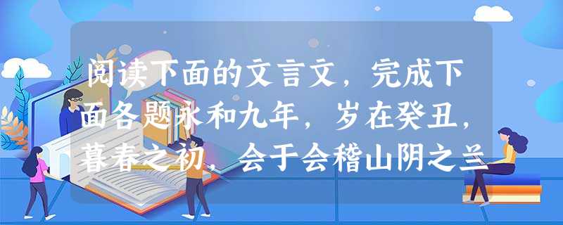 阅读下面的文言文,完成下面各题永和九年,岁在癸丑,暮春之初,会于会稽山阴之兰亭,修禊事也。群贤毕至,少长咸集。此地有崇山峻岭,茂林修竹;又有清流激湍 阅读下面的文言文,完成下面各题永和九年,岁在癸丑,暮春之初,会于会稽山阴之兰亭,修禊事也。群贤毕至,少长咸集。此地有崇山峻岭,茂林修竹;又有清流激湍
