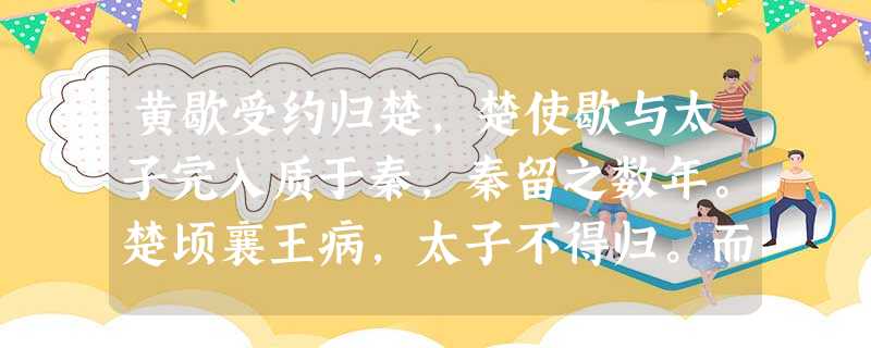 黄歇受约归楚,楚使歇与太子完入质于秦,秦留之数年。楚顷襄王病,太子不得归。而楚太子与秦相应侯善,于是黄歇乃说 黄歇受约归楚,楚使歇与太子完入质于秦,秦留之数年。楚顷襄王病,太子不得归。而楚太子与秦相应侯善,于是黄歇乃说