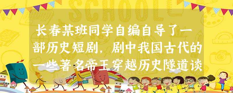 长春某班同学自编自导了一部历史短剧,剧中我国古代的一些著名帝王穿越历史隧道谈论起自己的丰功伟绩。其中的台词有与史实不符的地方,它是A.秦始皇:“我首创了一套沿用 长春某班同学自编自导了一部历史短剧,剧中我国古代的一些著名帝王穿越历史隧道谈论起自己的丰功伟绩。其中的台词有与史实不符的地方,它是A.秦始皇:“我首创了一套沿用