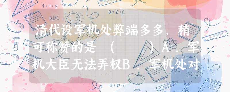 清代设军机处弊端多多,稍可称赞的是 ( )A.军机大臣无法弄权B.军机处对军国大事直接裁决C.军机处工作效率相对提高D.减轻了皇帝的行政工作负担 清代设军机处弊端多多,稍可称赞的是 ( )A.军机大臣无法弄权B.军机处对军国大事直接裁决C.军机处工作效率相对提高D.减轻了皇帝的行政工作负担