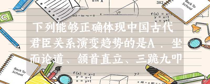 下列能够正确体现中国古代君臣关系演变趋势的是A.坐而论道、颔首直立、三跪九叩、伏地跪拜B.坐而论道、颔首直立、伏地跪拜、三跪九叩C.颔首直立、坐而论道、三跪九叩 下列能够正确体现中国古代君臣关系演变趋势的是A.坐而论道、颔首直立、三跪九叩、伏地跪拜B.坐而论道、颔首直立、伏地跪拜、三跪九叩C.颔首直立、坐而论道、三跪九叩