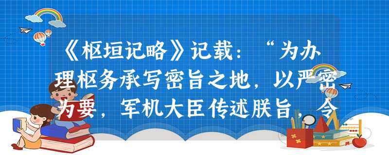 《枢垣记略》记载:“为办理枢务承写密旨之地,以严密为要,军机大臣传述朕旨,令章京缮写,均不应稍有泄漏。”这反映了军机处的主要职能是A.办理军政要务B.保守国家机 《枢垣记略》记载:“为办理枢务承写密旨之地,以严密为要,军机大臣传述朕旨,令章京缮写,均不应稍有泄漏。”这反映了军机处的主要职能是A.办理军政要务B.保守国家机