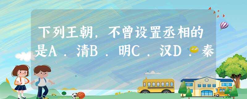 下列王朝,不曾设置丞相的是A.清B.明C.汉D.秦 下列王朝,不曾设置丞相的是A.清B.明C.汉D.秦
