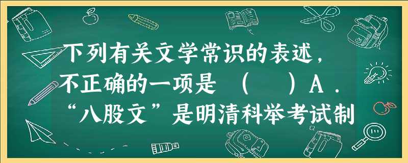 下列有关文学常识的表述,不正确的一项是 ( )A.“八股文”是明清科举考试制度所规定的一种文体。每篇由破题、承题、起讲、入手、起股、中股、后股、束股八部分组成。 下列有关文学常识的表述,不正确的一项是 ( )A.“八股文”是明清科举考试制度所规定的一种文体。每篇由破题、承题、起讲、入手、起股、中股、后股、束股八部分组成。