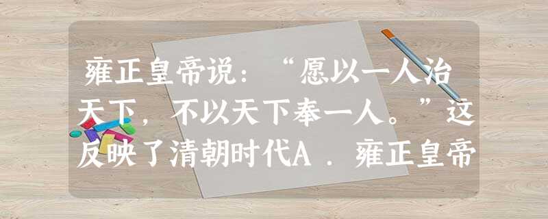 雍正皇帝说:“愿以一人治天下,不以天下奉一人。”这反映了清朝时代A.雍正皇帝重视人才B.雍正不愿大权独揽C.君主专制达到顶点D.君主同情广大人民 雍正皇帝说:“愿以一人治天下,不以天下奉一人。”这反映了清朝时代A.雍正皇帝重视人才B.雍正不愿大权独揽C.君主专制达到顶点D.君主同情广大人民
