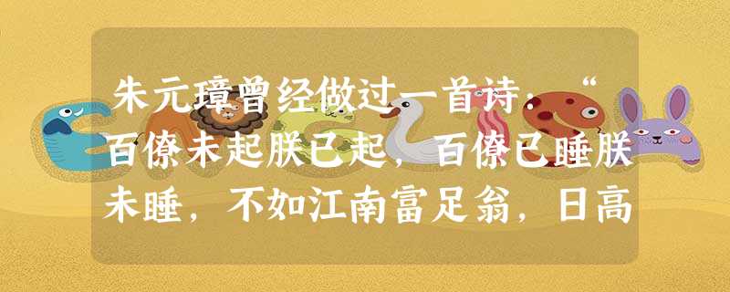 朱元璋曾经做过一首诗:“百僚未起朕已起,百僚已睡朕未睡,不如江南富足翁,日高三丈犹拥被”。出现上述诗中情况,与下列哪项举措密切相关A.废行省,设三司B.特务 朱元璋曾经做过一首诗:“百僚未起朕已起,百僚已睡朕未睡,不如江南富足翁,日高三丈犹拥被”。出现上述诗中情况,与下列哪项举措密切相关A.废行省,设三司B.特务