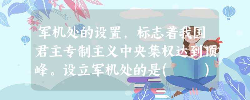 军机处的设置,标志着我国君主专制主义中央集权达到顶峰。设立军机处的是( ) 军机处的设置,标志着我国君主专制主义中央集权达到顶峰。设立军机处的是( )