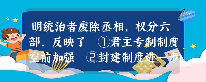 明统治者废除丞相,权分六部,反映了 ①君主专制制度空前加强 ②封建制度进一步发展 ③中央机构进一步完善 ④封建制度渐趋衰落A.①④B.②③C.①②③④D.均 明统治者废除丞相,权分六部,反映了 ①君主专制制度空前加强 ②封建制度进一步发展 ③中央机构进一步完善 ④封建制度渐趋衰落A.①④B.②③C.①②③④D.均