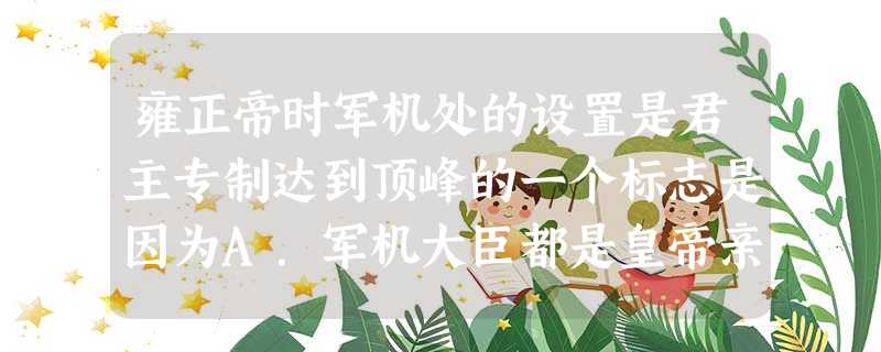 雍正帝时军机处的设置是君主专制达到顶峰的一个标志是因为A.军机大臣都是皇帝亲信B.军机处权压南书房C.内阁名存实亡D.军机大臣按皇帝旨意办事,皇帝完全掌握军政大 雍正帝时军机处的设置是君主专制达到顶峰的一个标志是因为A.军机大臣都是皇帝亲信B.军机处权压南书房C.内阁名存实亡D.军机大臣按皇帝旨意办事,皇帝完全掌握军政大