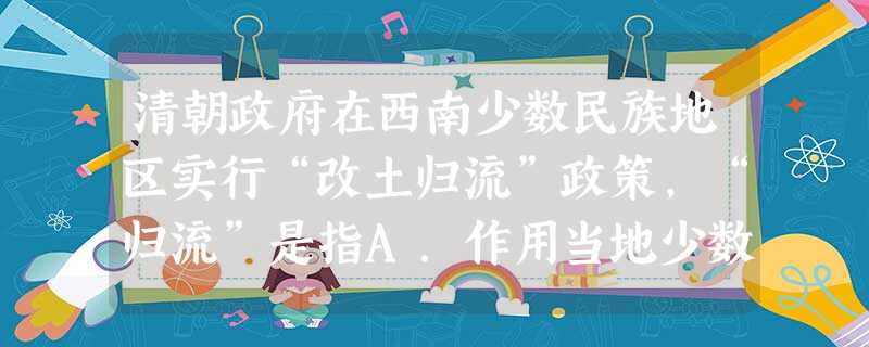 清朝政府在西南少数民族地区实行“改土归流”政策,“归流”是指A.作用当地少数民族首领进行管治B.把西南少数民族地区纳入清朝版图C.少数民族事务归属理藩院掌管D. 清朝政府在西南少数民族地区实行“改土归流”政策,“归流”是指A.作用当地少数民族首领进行管治B.把西南少数民族地区纳入清朝版图C.少数民族事务归属理藩院掌管D.