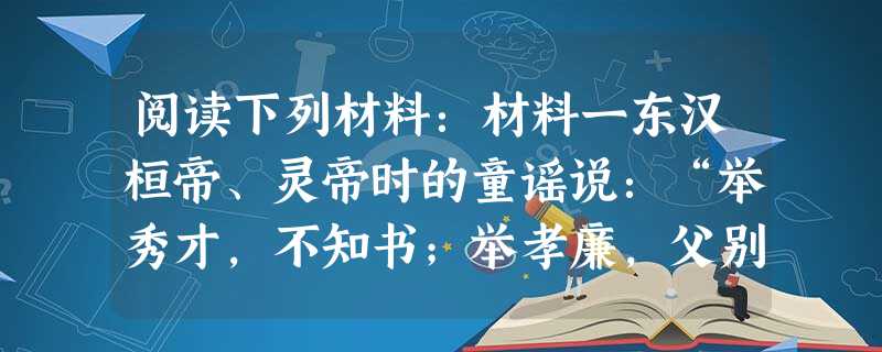 阅读下列材料:材料一东汉桓帝、灵帝时的童谣说:“举秀才,不知书;举孝廉,父别居。寒素清白浊如泥,高第良将怯如鸡”。材料一反映什么制度?根据材料说明 阅读下列材料:材料一东汉桓帝、灵帝时的童谣说:“举秀才,不知书;举孝廉,父别居。寒素清白浊如泥,高第良将怯如鸡”。材料一反映什么制度?根据材料说明