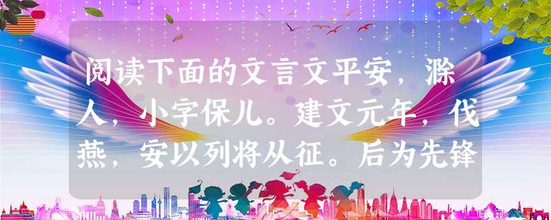 阅读下面的文言文平安,滁人,小字保儿。建文元年,伐燕,安以列将从征。后为先锋。燕王曰:“平安,竖子耳。往岁从出塞,识我用兵,今当先破之。”及战,不能挫安。燕王失 阅读下面的文言文平安,滁人,小字保儿。建文元年,伐燕,安以列将从征。后为先锋。燕王曰:“平安,竖子耳。往岁从出塞,识我用兵,今当先破之。”及战,不能挫安。燕王失
