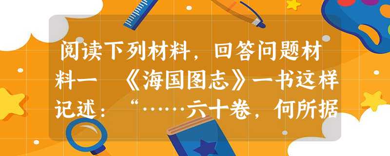 阅读下列材料,回答问题材料一 《海国图志》一书这样记述:“……六十卷,何所据?一据前两广总督林尚书所译西夷之《四洲志》,再据历代史志,及明以来岛志,及近日 阅读下列材料,回答问题材料一 《海国图志》一书这样记述:“……六十卷,何所据?一据前两广总督林尚书所译西夷之《四洲志》,再据历代史志,及明以来岛志,及近日