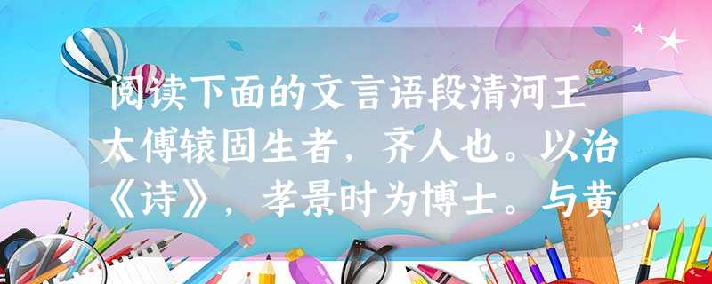 阅读下面的文言语段清河王太傅辕固生者,齐人也。以治《诗》,孝景时为博士。与黄生争论景帝前。黄生曰:“汤、武非受命,乃弒也。”辕固生曰:“不然。夫桀、纣虐乱,天下 阅读下面的文言语段清河王太傅辕固生者,齐人也。以治《诗》,孝景时为博士。与黄生争论景帝前。黄生曰:“汤、武非受命,乃弒也。”辕固生曰:“不然。夫桀、纣虐乱,天下