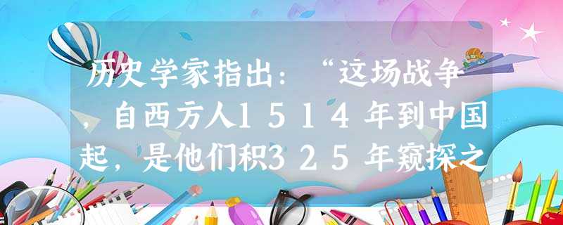 历史学家指出:“这场战争,自西方人1514年到中国起,是他们积325年窥探之后的一逞。对于中国人来说,这场战争是一块界碑。它铭刻着中世纪古老的社会在 历史学家指出:“这场战争,自西方人1514年到中国起,是他们积325年窥探之后的一逞。对于中国人来说,这场战争是一块界碑。它铭刻着中世纪古老的社会在