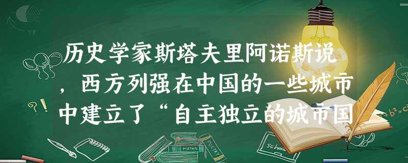 历史学家斯塔夫里阿诺斯说,西方列强在中国的一些城市中建立了“自主独立的城市国家”,“在那里,中国的法律不适用,中国的法院和警察没有管辖权"。西方列强获得这 历史学家斯塔夫里阿诺斯说,西方列强在中国的一些城市中建立了“自主独立的城市国家”,“在那里,中国的法律不适用,中国的法院和警察没有管辖权"。西方列强获得这