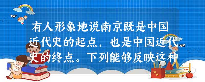 有人形象地说南京既是中国近代史的起点,也是中国近代史的终点。下列能够反映这种说法的两个历史片段是①英国侵略者强迫清政府在南京江面的英舰上签订不平等条 有人形象地说南京既是中国近代史的起点,也是中国近代史的终点。下列能够反映这种说法的两个历史片段是①英国侵略者强迫清政府在南京江面的英舰上签订不平等条