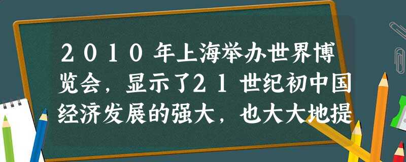 2010年上海举办世界博览会,显示了21世纪初中国经济发展的强大,也大大地提高了中国的国际地位。一百多年前,中英两国谈判,英国选择上海为通商口岸,这种选择 2010年上海举办世界博览会,显示了21世纪初中国经济发展的强大,也大大地提高了中国的国际地位。一百多年前,中英两国谈判,英国选择上海为通商口岸,这种选择