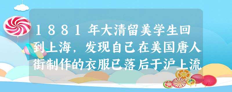 1881年大清留美学生回到上海,发现自己在美国唐人街制作的衣服已落后于沪上流行的款式,感慨道:“我们穿旧金山中国裁缝的杰作,很难为时髦的上海人看上眼 1881年大清留美学生回到上海,发现自己在美国唐人街制作的衣服已落后于沪上流行的款式,感慨道:“我们穿旧金山中国裁缝的杰作,很难为时髦的上海人看上眼