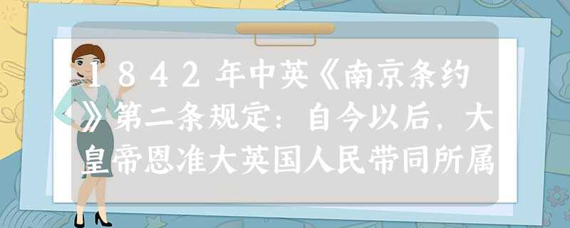 1842年中英《南京条约》第二条规定:自今以后,大皇帝恩准大英国人民带同所属家眷,寄居大清沿海之广州、福州、厦门、宁波、上海五处港口,贸易通商无碍。对此理解最准 1842年中英《南京条约》第二条规定:自今以后,大皇帝恩准大英国人民带同所属家眷,寄居大清沿海之广州、福州、厦门、宁波、上海五处港口,贸易通商无碍。对此理解最准