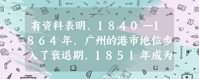有资料表明,1840—1864年,广州的港市地位步入了衰退期,1851年成为广州港发展的转折点。1853年起,广州外贸中心地位逐步被上海取代。导致这一时期广州港 有资料表明,1840—1864年,广州的港市地位步入了衰退期,1851年成为广州港发展的转折点。1853年起,广州外贸中心地位逐步被上海取代。导致这一时期广州港