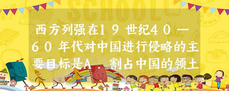 西方列强在19世纪40—60年代对中国进行侵略的主要目标是A.割占中国的领土B.迫使中国签订“城下之盟”C.勒索巨额战争赔款D.强迫中国开埠通商 西方列强在19世纪40—60年代对中国进行侵略的主要目标是A.割占中国的领土B.迫使中国签订“城下之盟”C.勒索巨额战争赔款D.强迫中国开埠通商