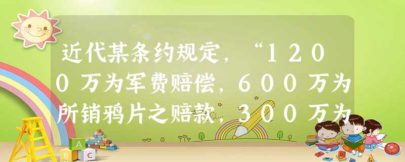 近代某条约规定,“1200万为军费赔偿,600万为所销鸦片之赔款,300万为偿还行商拖欠英商之债款”。批准该条约的皇帝是A.康熙帝B.道光帝C.咸丰帝D.光绪帝 近代某条约规定,“1200万为军费赔偿,600万为所销鸦片之赔款,300万为偿还行商拖欠英商之债款”。批准该条约的皇帝是A.康熙帝B.道光帝C.咸丰帝D.光绪帝