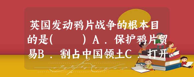 英国发动鸦片战争的根本目的是( )A.保护鸦片贸易B.割占中国领土C.打开中国商品市场D.争取外交礼仪平等 英国发动鸦片战争的根本目的是( )A.保护鸦片贸易B.割占中国领土C.打开中国商品市场D.争取外交礼仪平等