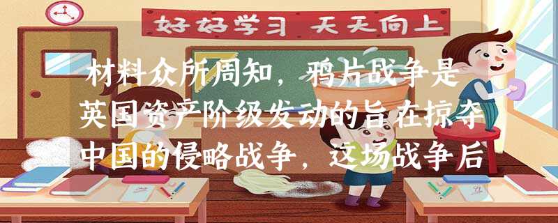 材料众所周知,鸦片战争是英国资产阶级发动的旨在掠夺中国的侵略战争,这场战争后,中华民族陷入了灾难的深渊。直到今天,许许多多的中国人甚至都 材料众所周知,鸦片战争是英国资产阶级发动的旨在掠夺中国的侵略战争,这场战争后,中华民族陷入了灾难的深渊。直到今天,许许多多的中国人甚至都