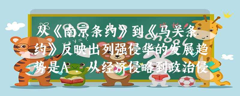 从《南京条约》到《马关条约》反映出列强侵华的发展趋势是A.从经济侵略到政治侵略B.从商品输出到资本输出C.从单独侵华到共同侵华D.从开口通商到割占土地 从《南京条约》到《马关条约》反映出列强侵华的发展趋势是A.从经济侵略到政治侵略B.从商品输出到资本输出C.从单独侵华到共同侵华D.从开口通商到割占土地