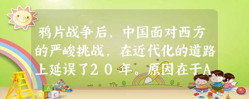 鸦片战争后,中国面对西方的严峻挑战,在近代化的道路上延误了20年。原因在于A.林则徐等改革派的退让B.倭人等顽固派的阻挠C.太平天国运动的爆发D.统治集团未认清 鸦片战争后,中国面对西方的严峻挑战,在近代化的道路上延误了20年。原因在于A.林则徐等改革派的退让B.倭人等顽固派的阻挠C.太平天国运动的爆发D.统治集团未认清