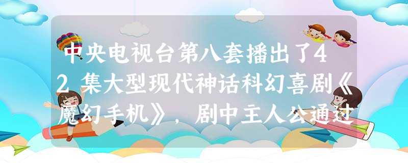中央电视台第八套播出了42集大型现代神话科幻喜剧《魔幻手机》,剧中主人公通过一部摩幻手机能够穿越时空隧道回到过去。如果你拥有一部这样的手机,回到1840年以后的 中央电视台第八套播出了42集大型现代神话科幻喜剧《魔幻手机》,剧中主人公通过一部摩幻手机能够穿越时空隧道回到过去。如果你拥有一部这样的手机,回到1840年以后的