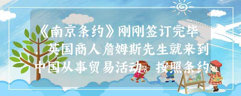 《南京条约》刚刚签订完毕,英国商人詹姆斯先生就来到中国从事贸易活动。按照条约规定,他可以 A.前往福州采购在欧洲畅销的乌龙茶B.乘坐游船在南京秦淮河上感受中 《南京条约》刚刚签订完毕,英国商人詹姆斯先生就来到中国从事贸易活动。按照条约规定,他可以 A.前往福州采购在欧洲畅销的乌龙茶B.乘坐游船在南京秦淮河上感受中
