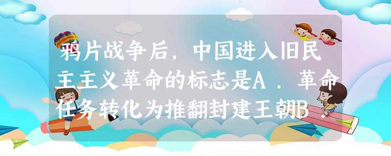 鸦片战争后,中国进入旧民主主义革命的标志是A.革命任务转化为推翻封建王朝B.革命的重要目标是驱除外国侵略者C.中国人民肩负着反侵略和反封建的双重革命任务D.中国 鸦片战争后,中国进入旧民主主义革命的标志是A.革命任务转化为推翻封建王朝B.革命的重要目标是驱除外国侵略者C.中国人民肩负着反侵略和反封建的双重革命任务D.中国