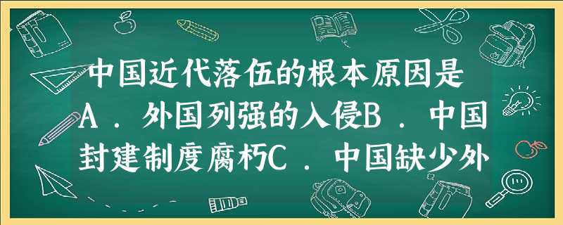 中国近代落伍的根本原因是A.外国列强的入侵B.中国封建制度腐朽C.中国缺少外援D.列强相互勾结 中国近代落伍的根本原因是A.外国列强的入侵B.中国封建制度腐朽C.中国缺少外援D.列强相互勾结