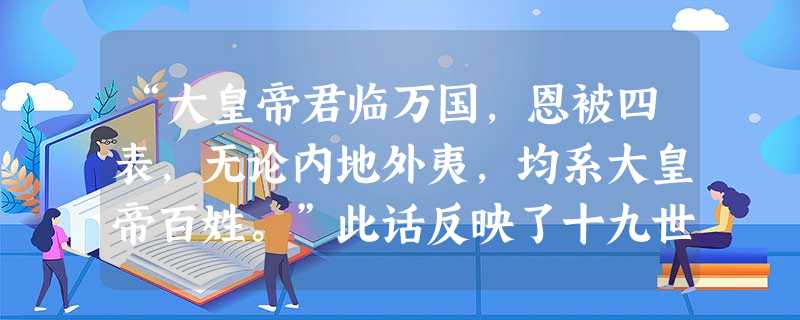 “大皇帝君临万国,恩被四表,无论内地外夷,均系大皇帝百姓。”此话反映了十九世纪上半期清朝怎样的实质问题A.是世界上最大的国家B.皇权至高无上C.国力强盛D.皇帝 “大皇帝君临万国,恩被四表,无论内地外夷,均系大皇帝百姓。”此话反映了十九世纪上半期清朝怎样的实质问题A.是世界上最大的国家B.皇权至高无上C.国力强盛D.皇帝