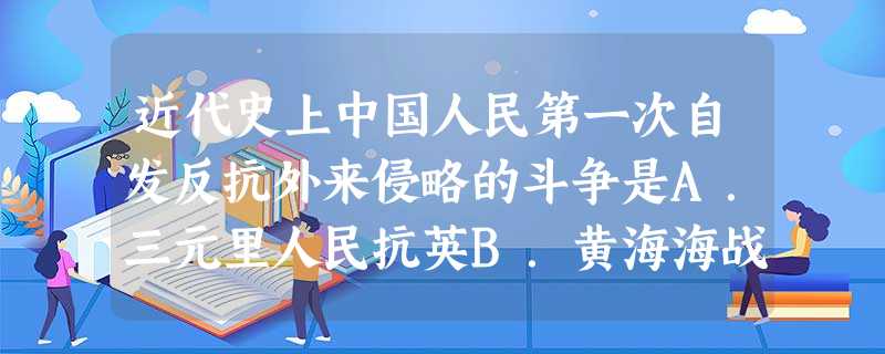 近代史上中国人民第一次自发反抗外来侵略的斗争是A.三元里人民抗英B.黄海海战C.抗日战争D.义和团反帝运动 近代史上中国人民第一次自发反抗外来侵略的斗争是A.三元里人民抗英B.黄海海战C.抗日战争D.义和团反帝运动