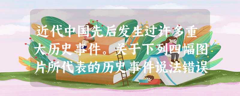 近代中国先后发生过许多重大历史事件。关于下列四幅图片所代表的历史事件说法错误的是A.都是社会各阶级面对中国变化作出的积极反应B.对中国历史的发展都产生了一定的进 近代中国先后发生过许多重大历史事件。关于下列四幅图片所代表的历史事件说法错误的是A.都是社会各阶级面对中国变化作出的积极反应B.对中国历史的发展都产生了一定的进