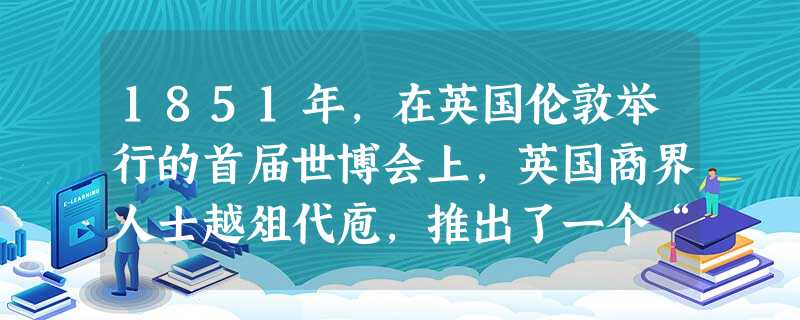1851年,在英国伦敦举行的首届世博会上,英国商界人士越俎代庖,推出了一个“中国展馆”。这是为了A.让欧洲人了解中国的物产和资源B.让封闭自守的中国人了解 1851年,在英国伦敦举行的首届世博会上,英国商界人士越俎代庖,推出了一个“中国展馆”。这是为了A.让欧洲人了解中国的物产和资源B.让封闭自守的中国人了解