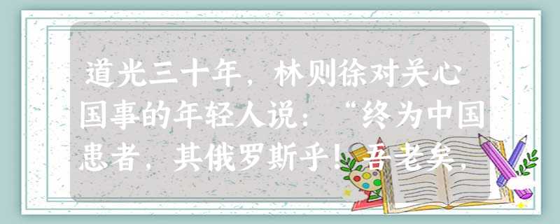 道光三十年,林则徐对关心国事的年轻人说:“终为中国患者,其俄罗斯乎!吾老矣,君等当见之。”以下能证明林则徐预见的史实是:①侵吞中国150多万平方公 道光三十年,林则徐对关心国事的年轻人说:“终为中国患者,其俄罗斯乎!吾老矣,君等当见之。”以下能证明林则徐预见的史实是:①侵吞中国150多万平方公