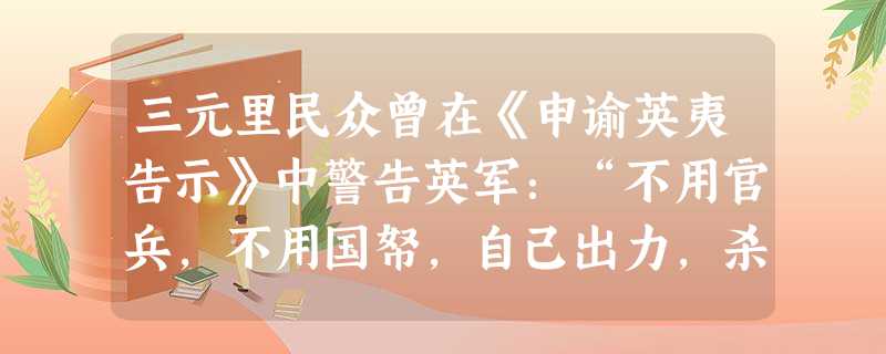 三元里民众曾在《申谕英夷告示》中警告英军:“不用官兵,不用国帑,自己出力,杀尽尔等猪狗,方消我各乡惨毒之害也!”从中获得的历史信息正确的有( )①三元里人民抗英 三元里民众曾在《申谕英夷告示》中警告英军:“不用官兵,不用国帑,自己出力,杀尽尔等猪狗,方消我各乡惨毒之害也!”从中获得的历史信息正确的有( )①三元里人民抗英