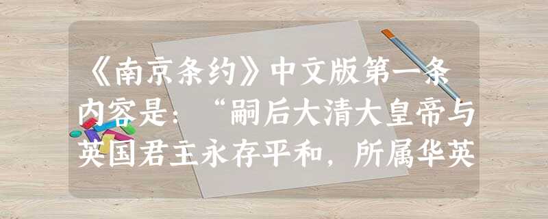 《南京条约》中文版第一条内容是:“嗣后大清大皇帝与英国君主永存平和,所属华英人民彼此友睦,各住他国者必受该国保佑身家全安(人身和财产要得到完全安全的保护)” 。 《南京条约》中文版第一条内容是:“嗣后大清大皇帝与英国君主永存平和,所属华英人民彼此友睦,各住他国者必受该国保佑身家全安(人身和财产要得到完全安全的保护)” 。