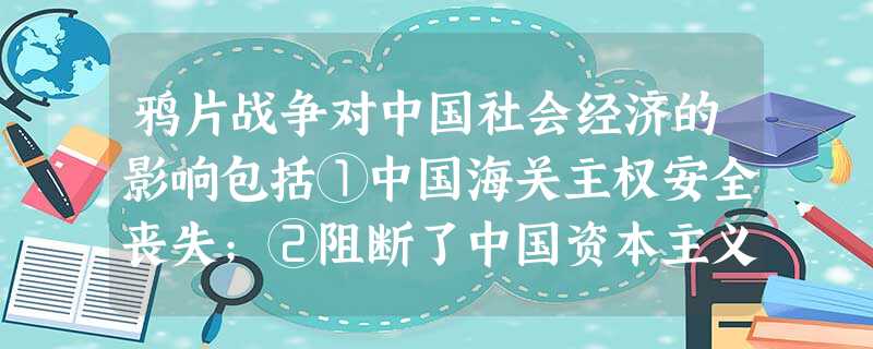 鸦片战争对中国社会经济的影响包括①中国海关主权安全丧失;②阻断了中国资本主义独立发展的道路;③开始瓦解着中国自给自足的封建经济;④改变了封建经济的统治地位A.① 鸦片战争对中国社会经济的影响包括①中国海关主权安全丧失;②阻断了中国资本主义独立发展的道路;③开始瓦解着中国自给自足的封建经济;④改变了封建经济的统治地位A.①